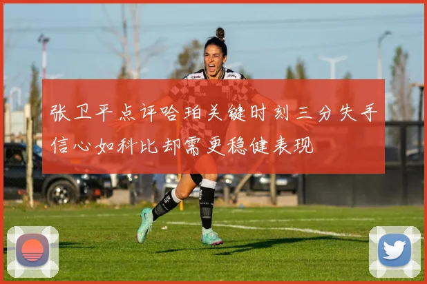 张卫平点评哈珀关键时刻三分失手信心如科比却需更稳健表现