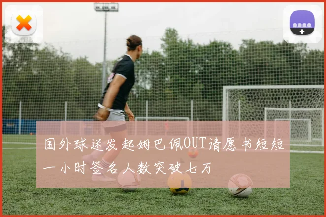 国外球迷发起姆巴佩OUT请愿书短短一小时签名人数突破七万