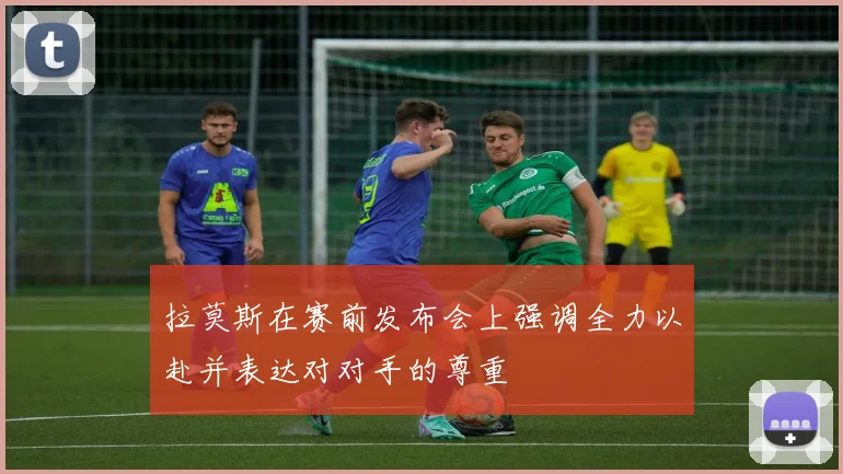 拉莫斯在赛前发布会上强调全力以赴并表达对对手的尊重