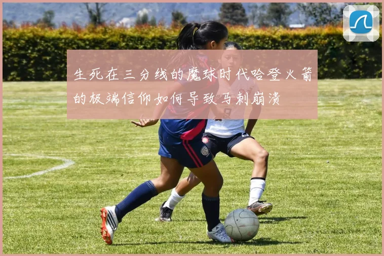 生死在三分线的魔球时代哈登火箭的极端信仰如何导致马刺崩溃