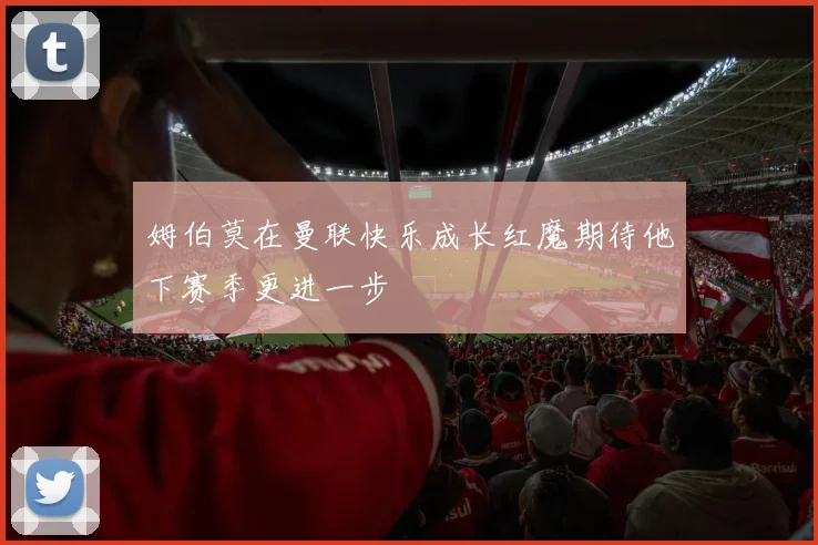 姆伯莫在曼联快乐成长红魔期待他下赛季更进一步