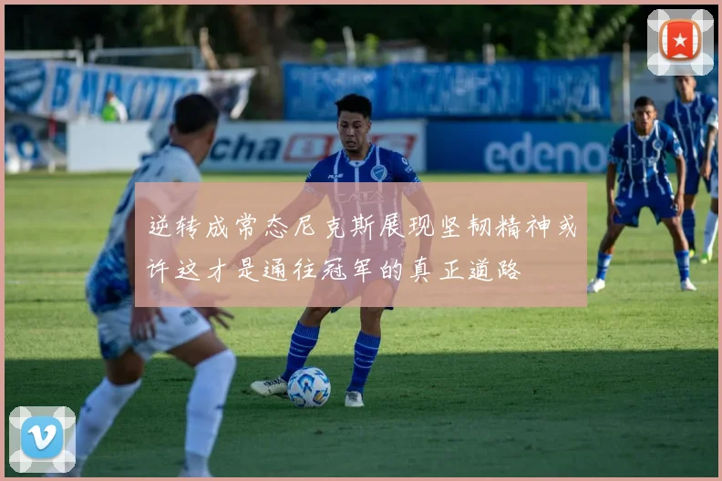 逆转成常态尼克斯展现坚韧精神或许这才是通往冠军的真正道路