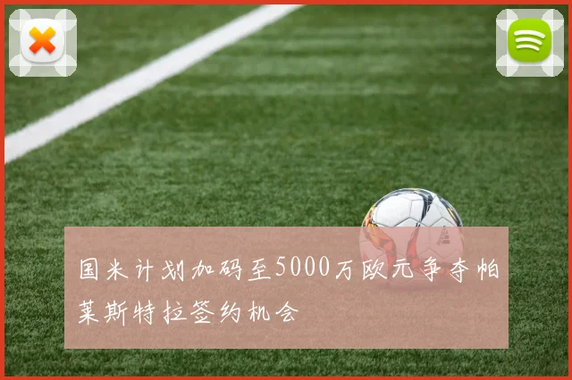 国米计划加码至5000万欧元争夺帕莱斯特拉签约机会