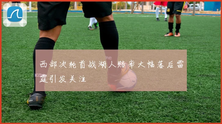 西部次轮首战湖人赔率大幅落后雷霆引发关注