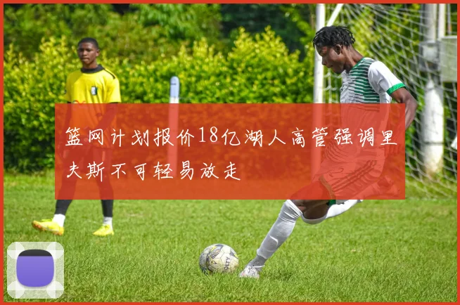 篮网计划报价18亿湖人高管强调里夫斯不可轻易放走