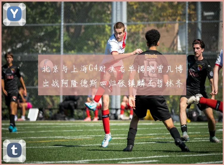 北京与上海G4对决名单揭晓曾凡博出战阿隆德斯回归张镇麟王哲林齐上阵