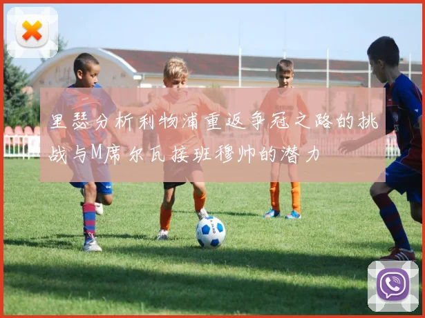 里瑟分析利物浦重返争冠之路的挑战与M席尔瓦接班穆帅的潜力