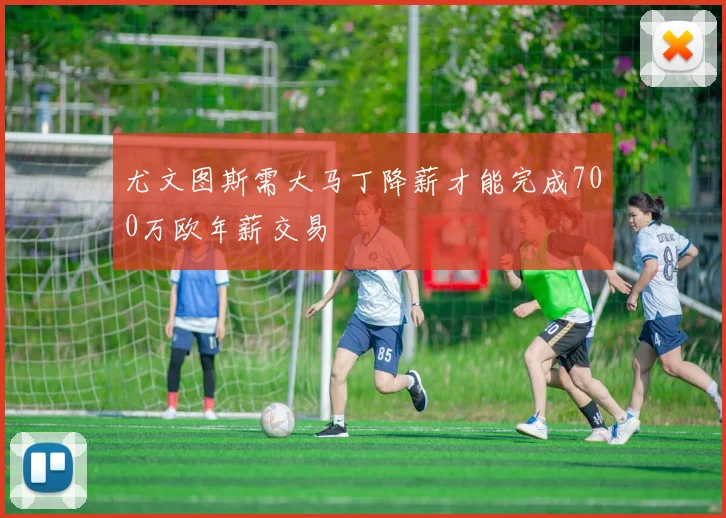 尤文图斯需大马丁降薪才能完成700万欧年薪交易