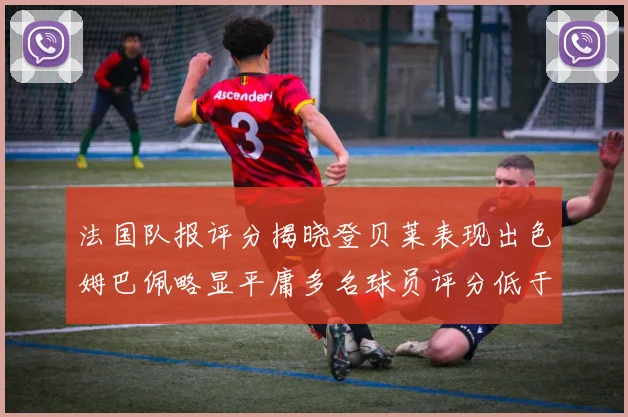 法国队报评分揭晓登贝莱表现出色姆巴佩略显平庸多名球员评分低于六分