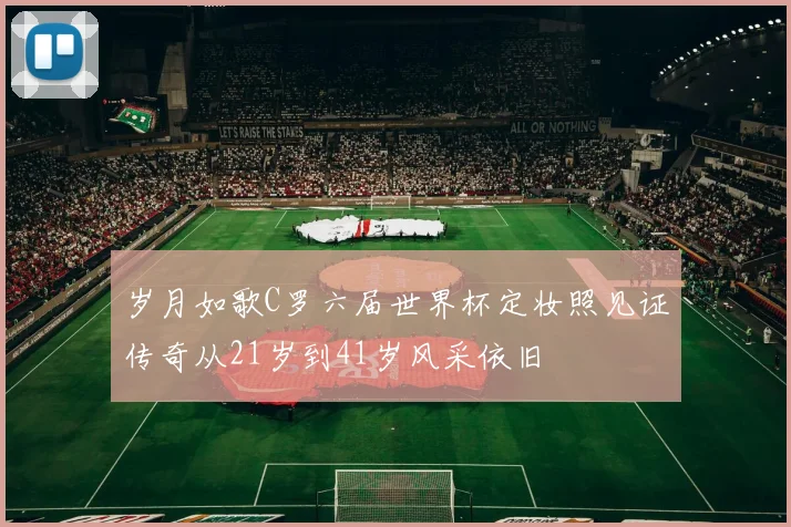 岁月如歌C罗六届世界杯定妆照见证传奇从21岁到41岁风采依旧