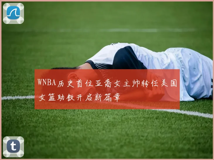 WNBA历史首位亚裔女主帅转任美国女篮助教开启新篇章