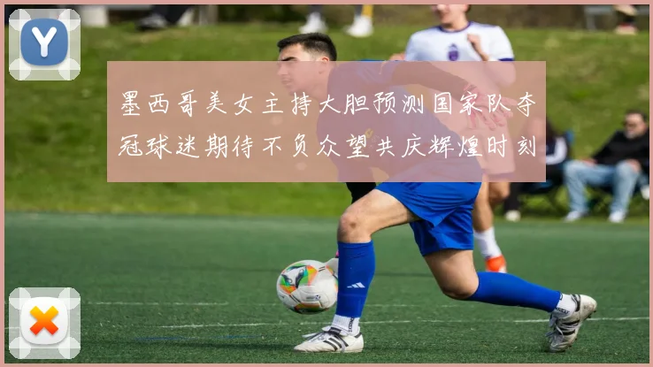 墨西哥美女主持大胆预测国家队夺冠球迷期待不负众望共庆辉煌时刻