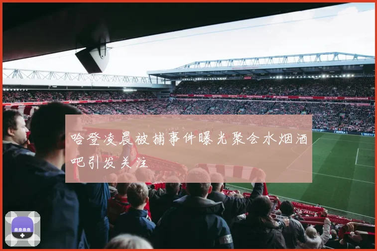 哈登凌晨被捕事件曝光聚会水烟酒吧引发关注