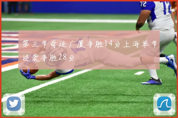 第三节奇迹广厦净胜14分上海单节逆袭净胜28分